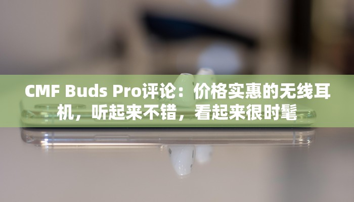 CMF Buds Pro评论：价格实惠的无线耳机，听起来不错，看起来很时髦