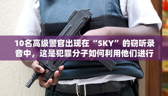 10名高级警官出现在“SKY”的窃听录音中，这是犯罪分子如何利用他们进行肮脏交易的，从消灭竞争对手到解除警察行动的阴谋