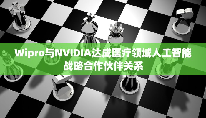 Wipro与NVIDIA达成医疗领域人工智能战略合作伙伴关系