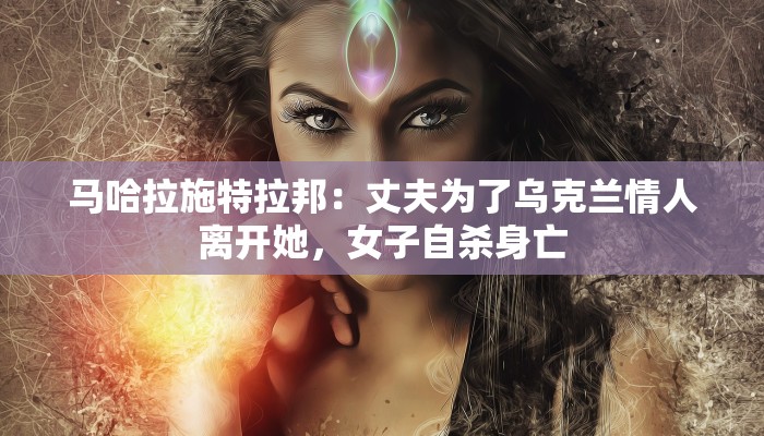 马哈拉施特拉邦：丈夫为了乌克兰情人离开她，女子自杀身亡