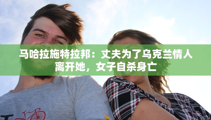 马哈拉施特拉邦:丈夫为了乌克兰情人离开她,女子自杀身亡 马哈拉施特拉邦:丈夫为了乌克兰情人离开她,女子自杀身亡