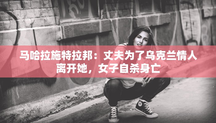 马哈拉施特拉邦:丈夫为了乌克兰情人离开她,女子自杀身亡 马哈拉施特拉邦:丈夫为了乌克兰情人离开她,女子自杀身亡