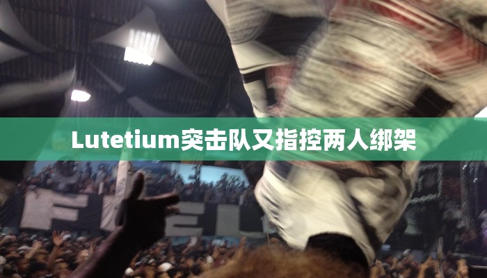 Lutetium突击队又指控两人绑架