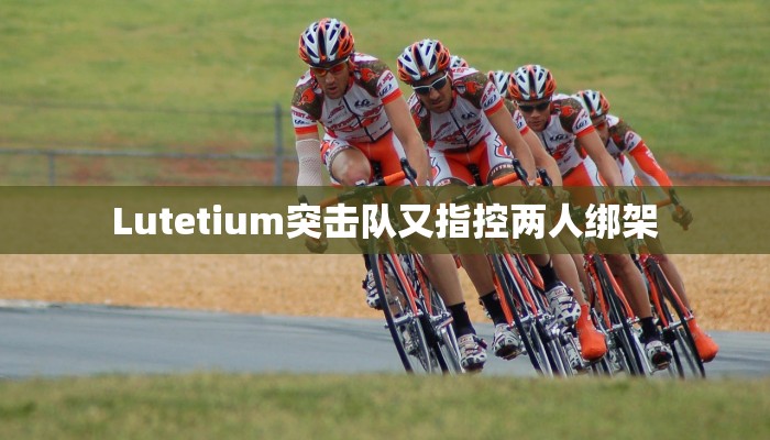 Lutetium突击队又指控两人绑架