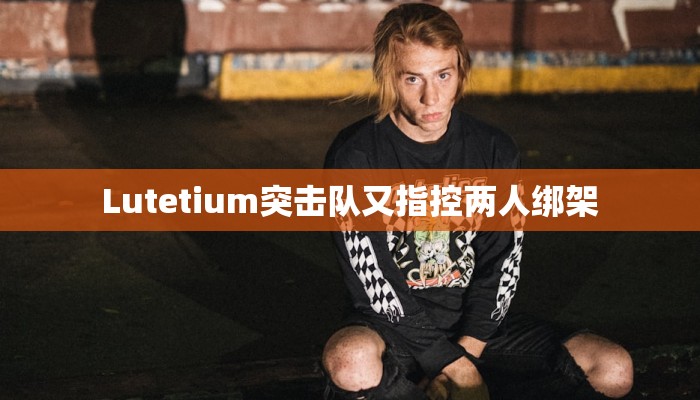 Lutetium突击队又指控两人绑架