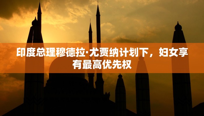 印度总理穆德拉·尤贾纳计划下，妇女享有最高优先权