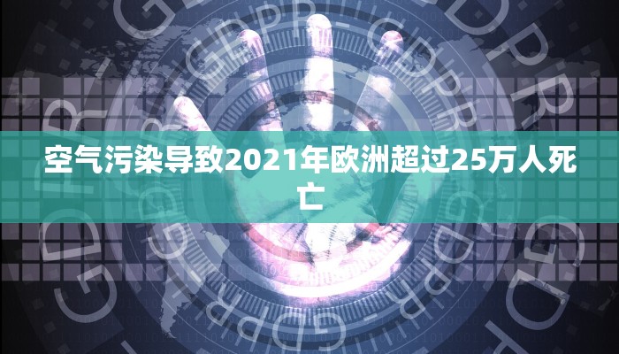 空气污染导致2021年欧洲超过25万人死亡 空气污染导致2021年欧洲超过25万人死亡