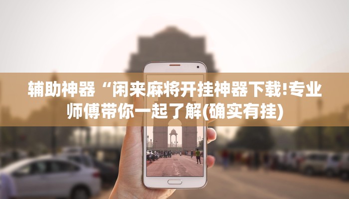 辅助神器“闲来麻将开挂神器下载!专业师傅带你一起了解(确实有挂)