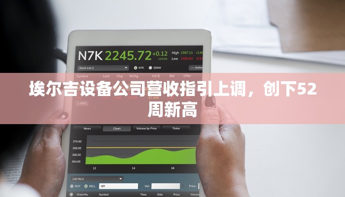 埃尔吉设备公司营收指引上调，创下52周新高