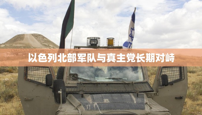 以色列北部军队与真主党长期对峙 以色列北部军队与真主党长期对峙
