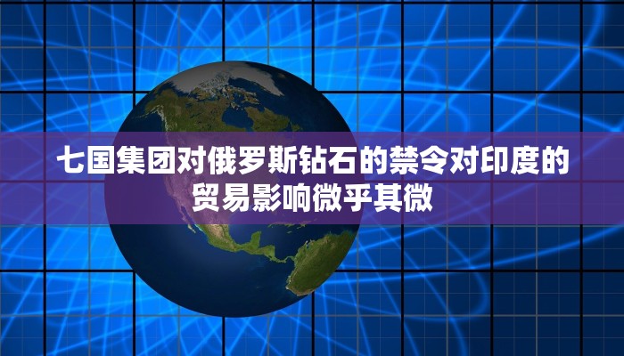 七国集团对俄罗斯钻石的禁令对印度的贸易影响微乎其微