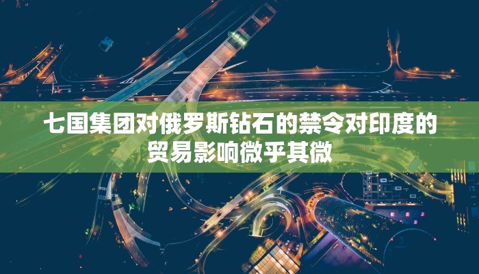 七国集团对俄罗斯钻石的禁令对印度的贸易影响微乎其微