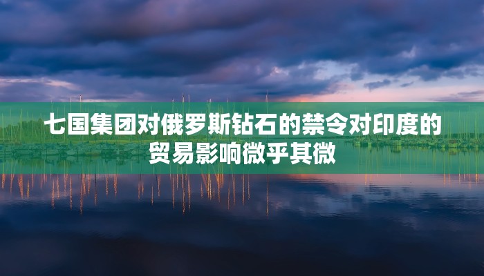 七国集团对俄罗斯钻石的禁令对印度的贸易影响微乎其微