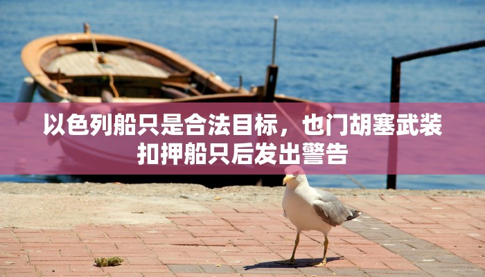 以色列船只是合法目标，也门胡塞武装扣押船只后发出警告