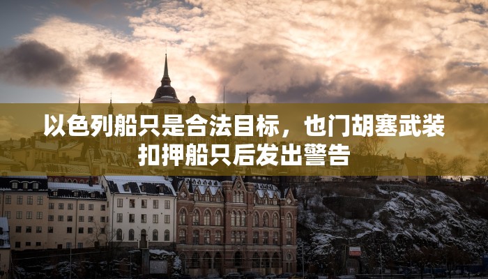 以色列船只是合法目标，也门胡塞武装扣押船只后发出警告