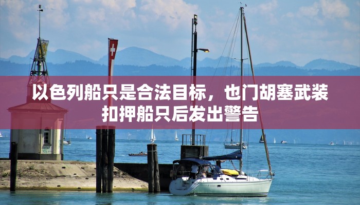 以色列船只是合法目标，也门胡塞武装扣押船只后发出警告