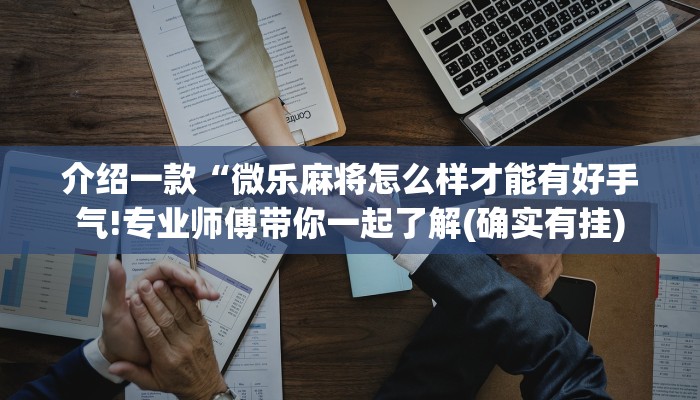 介绍一款“微乐麻将怎么样才能有好手气!专业师傅带你一起了解(确实有挂)