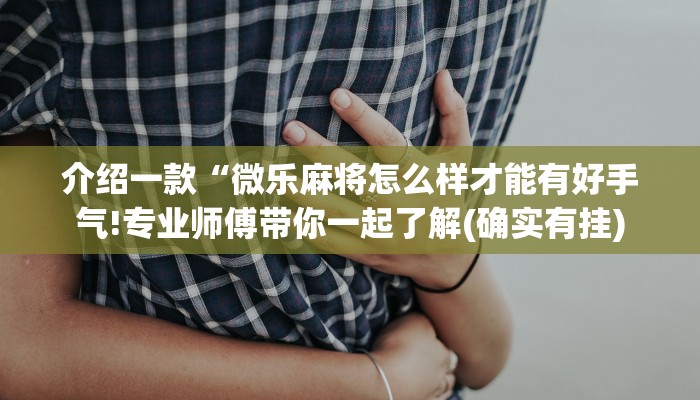 介绍一款“微乐麻将怎么样才能有好手气!专业师傅带你一起了解(确实有挂) 介绍一款“微乐麻将怎么样才能有好手气!专业师傅带你一起了解(确实有挂)