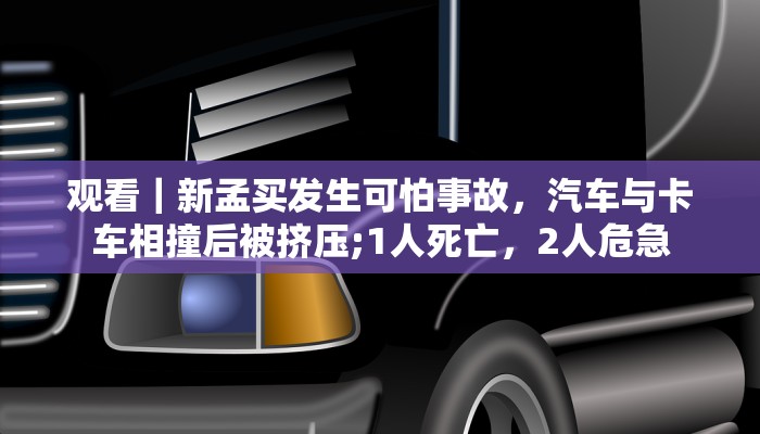 观看｜新孟买发生可怕事故，汽车与卡车相撞后被挤压;1人死亡，2人危急