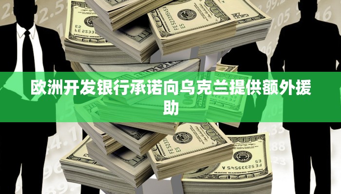 欧洲开发银行承诺向乌克兰提供额外援助