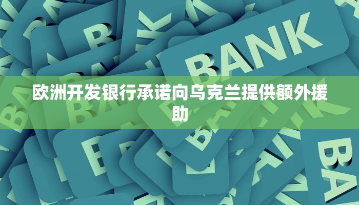 欧洲开发银行承诺向乌克兰提供额外援助