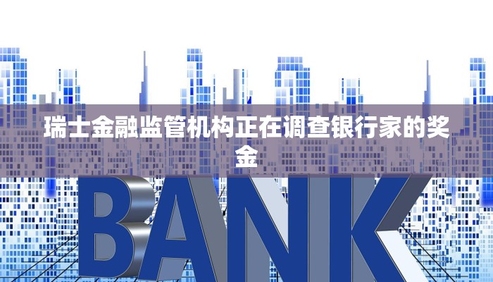 瑞士金融监管机构正在调查银行家的奖金