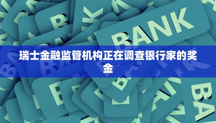 瑞士金融监管机构正在调查银行家的奖金