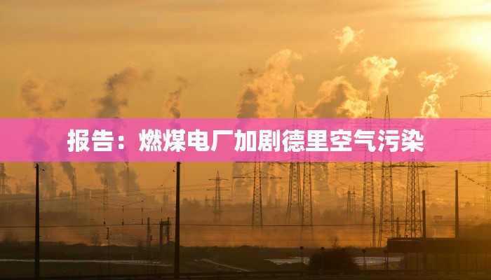 报告:燃煤电厂加剧德里空气污染 报告:燃煤电厂加剧德里空气污染