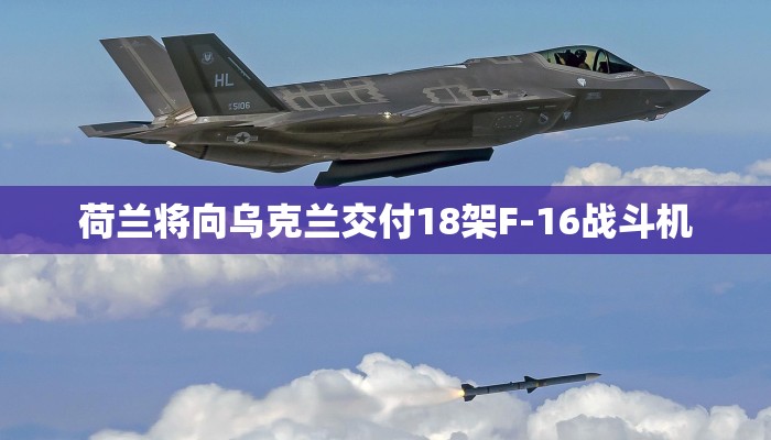 荷兰将向乌克兰交付18架F-16战斗机