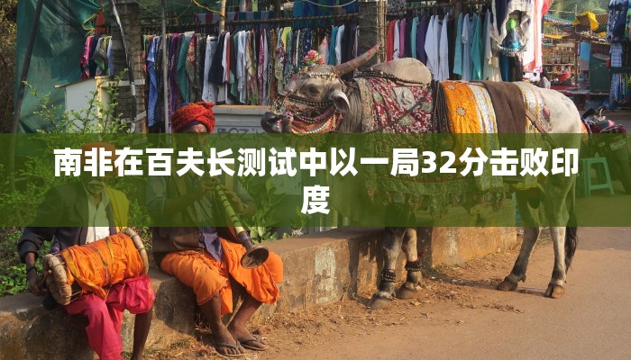 南非在百夫长测试中以一局32分击败印度