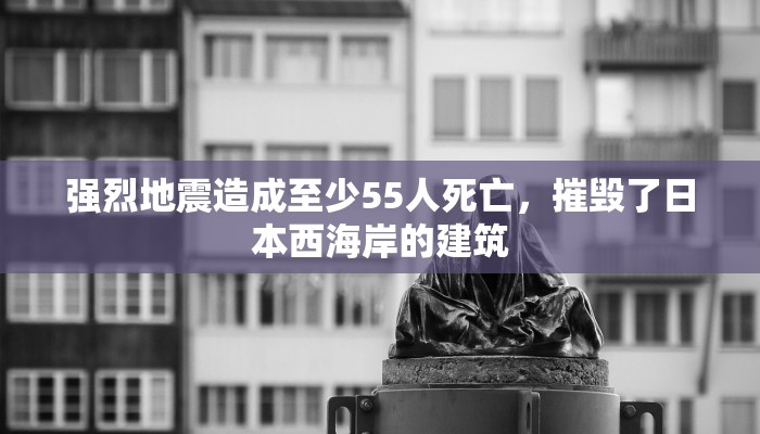 强烈地震造成至少55人死亡，摧毁了日本西海岸的建筑