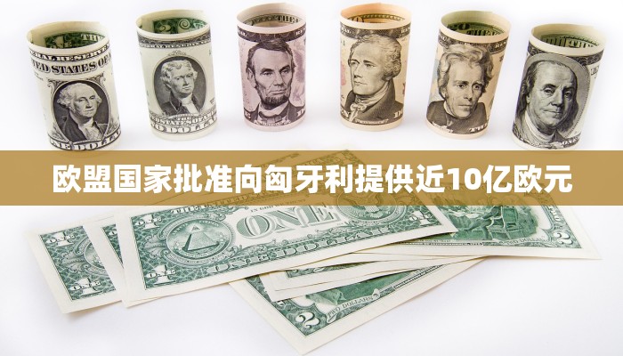 欧盟国家批准向匈牙利提供近10亿欧元 欧盟国家批准向匈牙利提供近10亿欧元