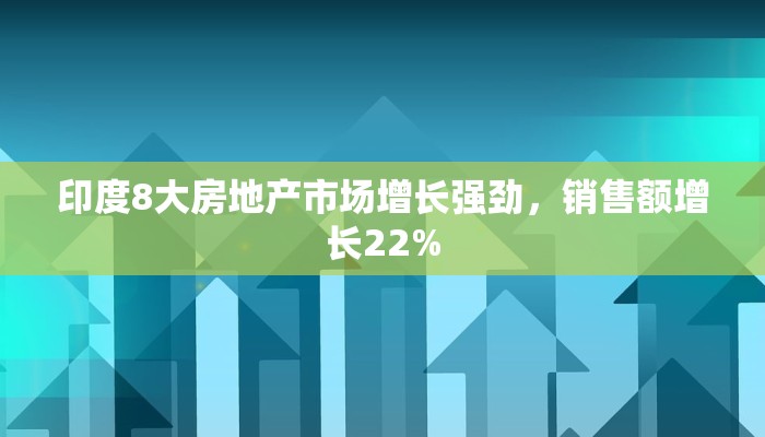 印度8大房地产市场增长强劲,销售额增长22% 印度8大房地产市场增长强劲,销售额增长22%