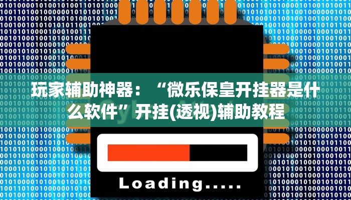 玩家辅助神器：“微乐保皇开挂器是什么软件”开挂(透视)辅助教程