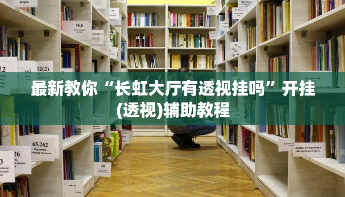最新教你“长虹大厅有透视挂吗”开挂(透视)辅助教程 最新教你“长虹大厅有透视挂吗”开挂(透视)辅助教程