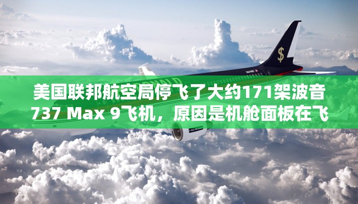 美国联邦航空局停飞了大约171架波音737 Max 9飞机，原因是机舱面板在飞行中爆炸