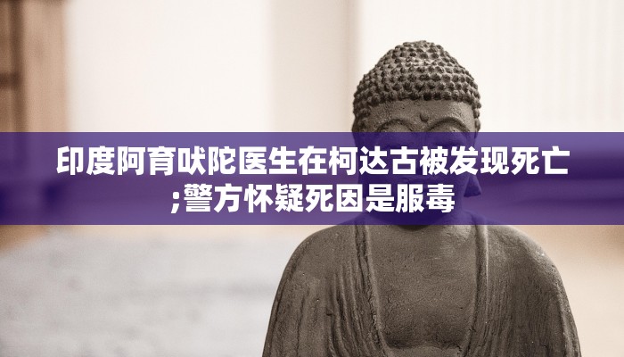 印度阿育吠陀医生在柯达古被发现死亡;警方怀疑死因是服毒 印度阿育吠陀医生在柯达古被发现死亡;警方怀疑死因是服毒