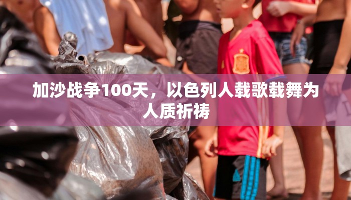 加沙战争100天，以色列人载歌载舞为人质祈祷