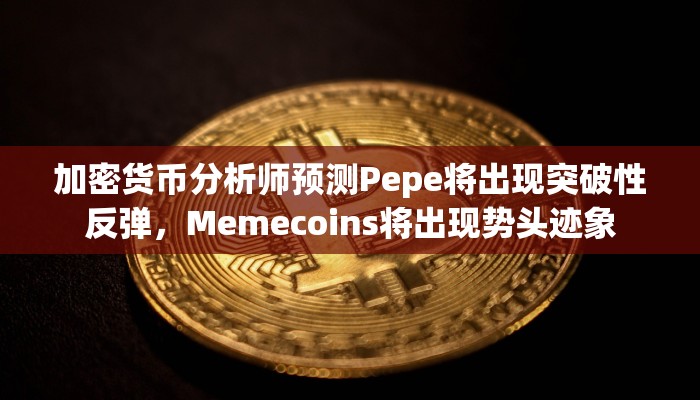 加密货币分析师预测Pepe将出现突破性反弹，Memecoins将出现势头迹象