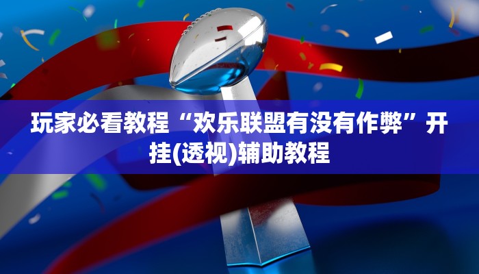 玩家必看教程“欢乐联盟有没有作弊”开挂(透视)辅助教程
