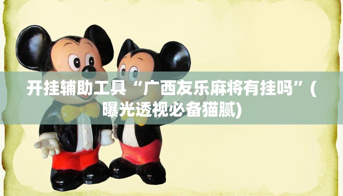 开挂辅助工具“广西友乐麻将有挂吗”(曝光透视必备猫腻) 开挂辅助工具“广西友乐麻将有挂吗”(曝光透视必备猫腻)