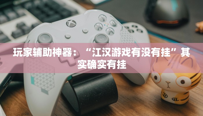 玩家辅助神器：“江汉游戏有没有挂”其实确实有挂