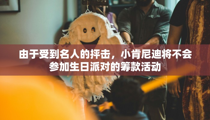 由于受到名人的抨击,小肯尼迪将不会参加生日派对的筹款活动 由于受到名人的抨击,小肯尼迪将不会参加生日派对的筹款活动