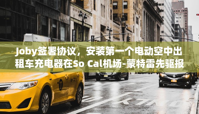 Joby签署协议，安装第一个电动空中出租车充电器在So Cal机场-蒙特雷先驱报