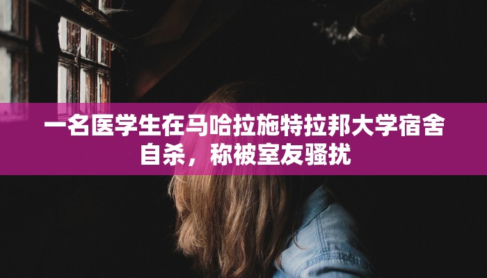 一名医学生在马哈拉施特拉邦大学宿舍自杀,称被室友骚扰 一名医学生在马哈拉施特拉邦大学宿舍自杀,称被室友骚扰