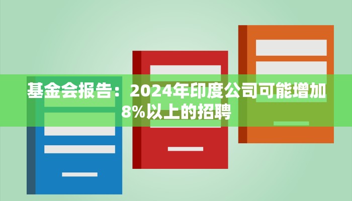 基金会报告：2024年印度公司可能增加8%以上的招聘