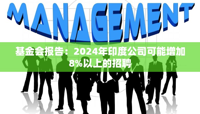 基金会报告：2024年印度公司可能增加8%以上的招聘