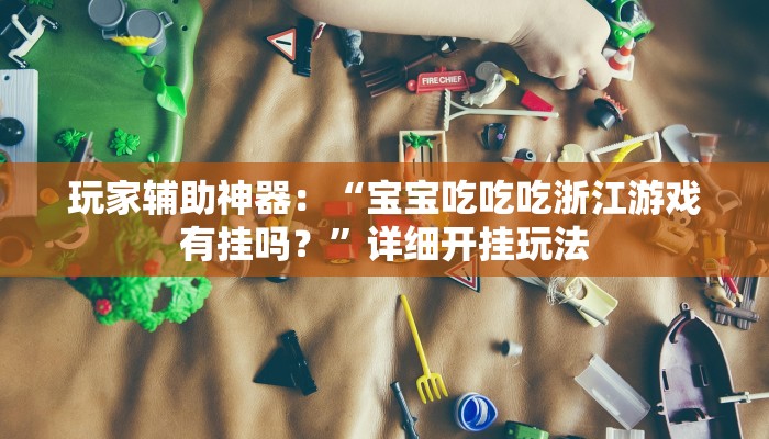 玩家辅助神器：“宝宝吃吃吃浙江游戏有挂吗？”详细开挂玩法