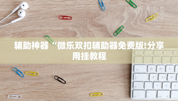 辅助神器“微乐双扣辅助器免费版!分享用挂教程