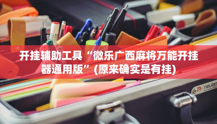 开挂辅助工具“微乐广西麻将万能开挂器通用版”(原来确实是有挂) 开挂辅助工具“微乐广西麻将万能开挂器通用版”(原来确实是有挂)